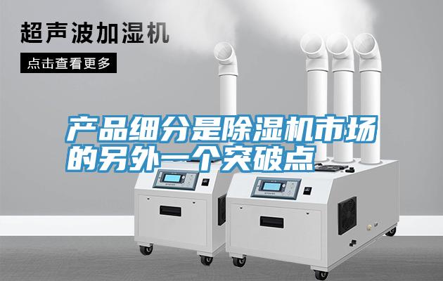 產(chǎn)品細(xì)分是除濕機市場的另外一個突破點