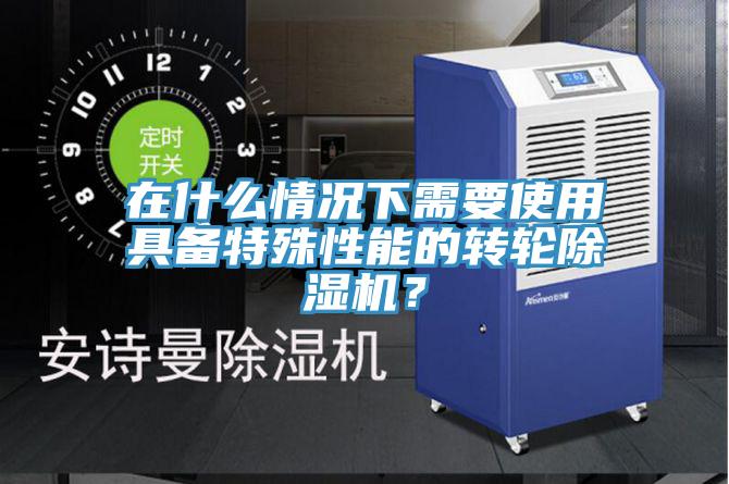 在什么情況下需要使用具備特殊性能的轉(zhuǎn)輪除濕機(jī)？