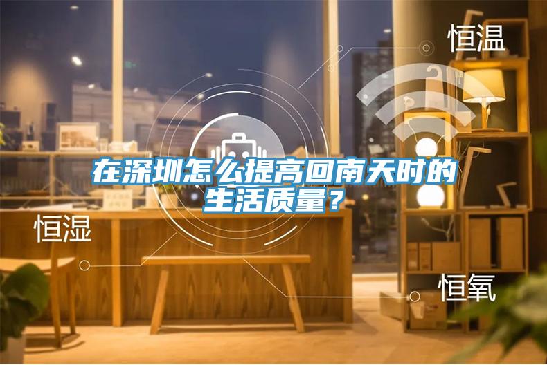 在深圳怎么提高回南天時的生活質(zhì)量？