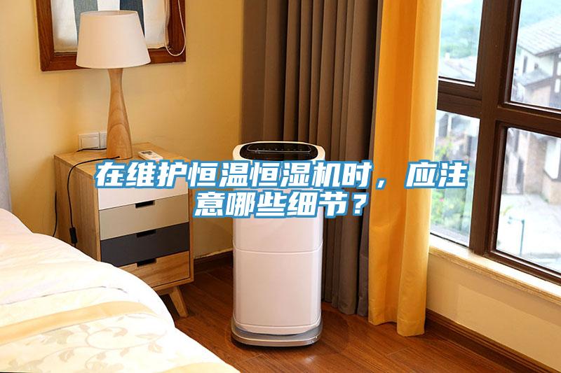 在維護(hù)恒溫恒濕機(jī)時(shí)，應(yīng)注意哪些細(xì)節(jié)？