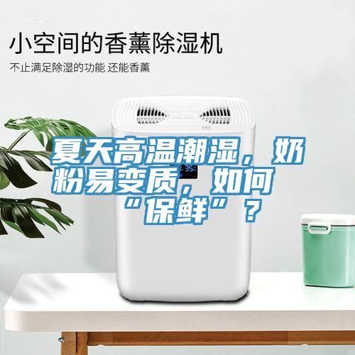 夏天高溫潮濕，奶粉易變質(zhì)，如何“保鮮”？