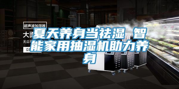 夏天養(yǎng)身當祛濕 智能家用抽濕機助力養(yǎng)身