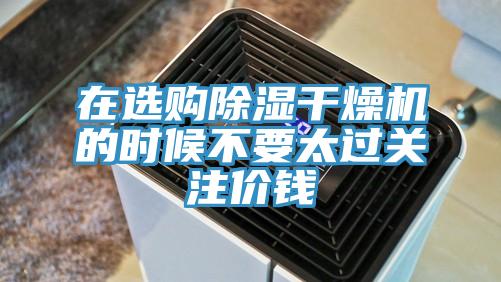 在選購除濕干燥機的時候不要太過關(guān)注價錢
