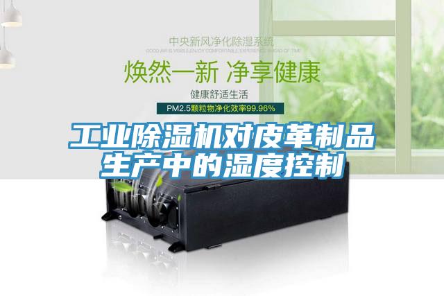 工業(yè)除濕機(jī)對皮革制品生產(chǎn)中的濕度控制