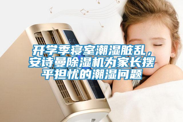 開學(xué)季寢室潮濕臟亂，安詩曼除濕機為家長擺平擔(dān)憂的潮濕問題