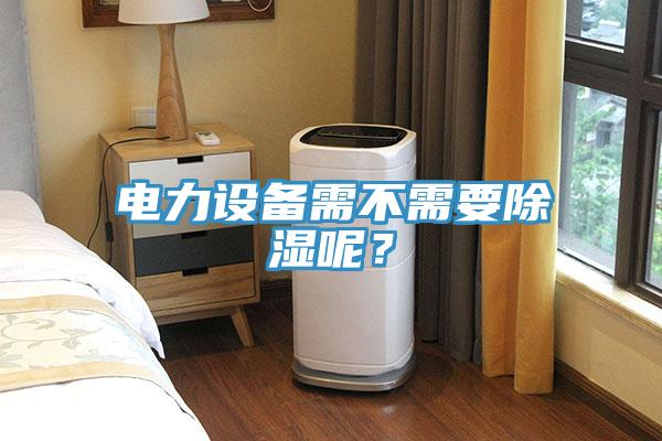 電力設(shè)備需不需要除濕呢？
