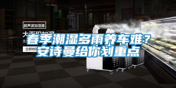 春季潮濕多雨養(yǎng)車難？安詩曼給你劃重點