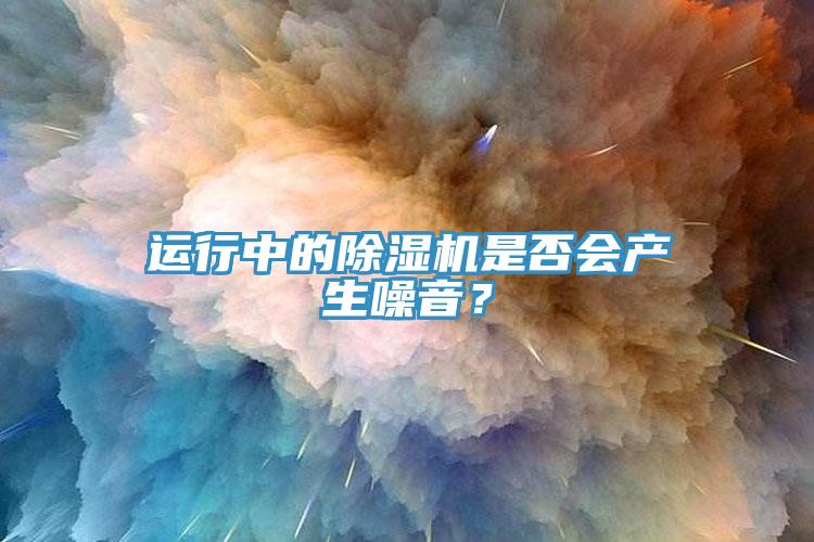 運行中的除濕機是否會產(chǎn)生噪音？