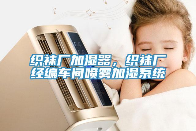 織襪廠加濕器，織襪廠經(jīng)編車間噴霧加濕系統(tǒng)