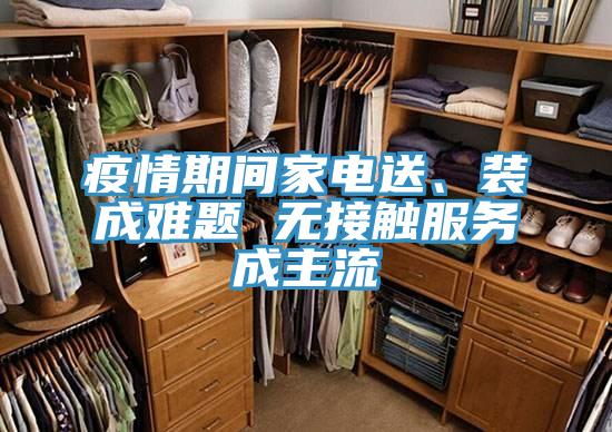 疫情期間家電送、裝成難題 無(wú)接觸服務(wù)成主流