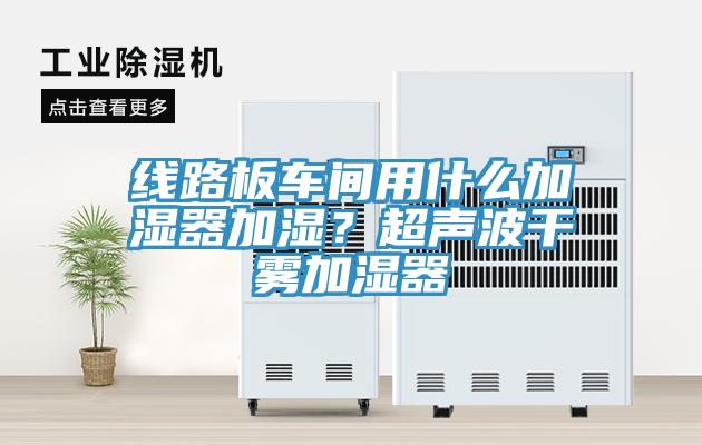 線路板車間用什么加濕器加濕？超聲波干霧加濕器