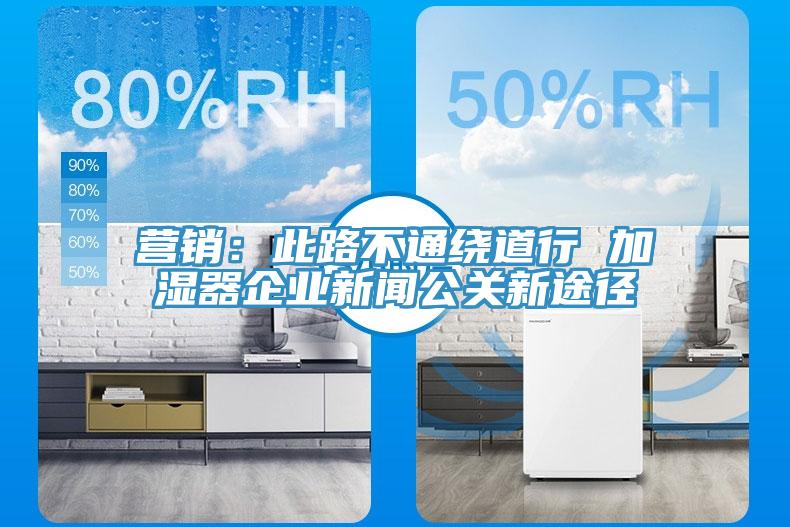 營銷：此路不通繞道行 加濕器企業(yè)新聞公關(guān)新途徑