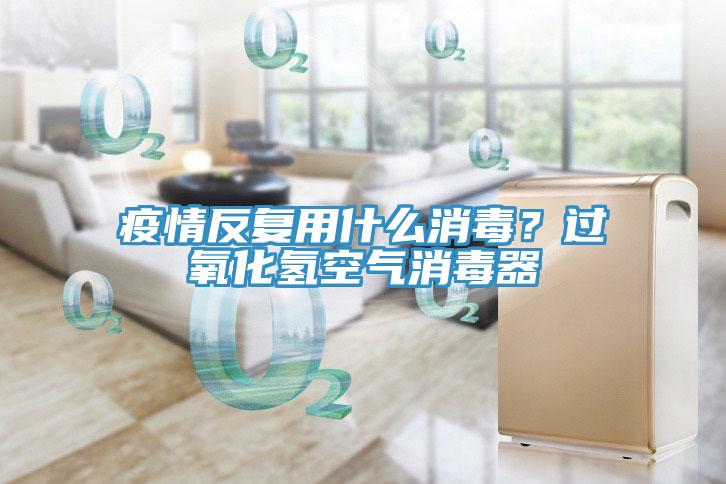 疫情反復(fù)用什么消毒？過氧化氫空氣消毒器