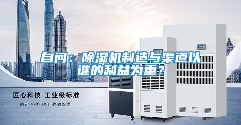 自問：除濕機(jī)制造與渠道以誰的利益為重？