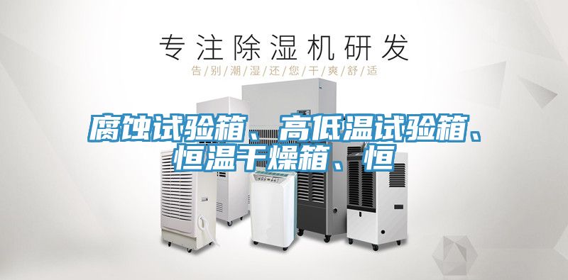 腐蝕試驗箱、高低溫試驗箱、恒溫干燥箱、恒