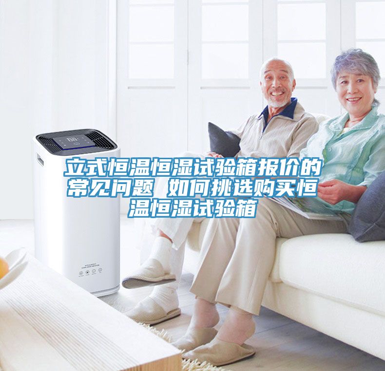 立式恒溫恒濕試驗箱報價的常見問題 如何挑選購買恒溫恒濕試驗箱