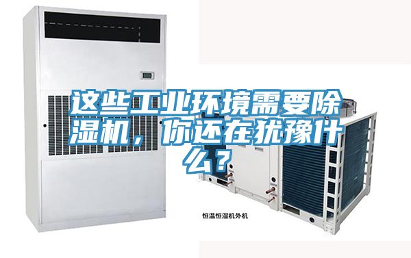 這些工業(yè)環(huán)境需要除濕機，你還在猶豫什么？