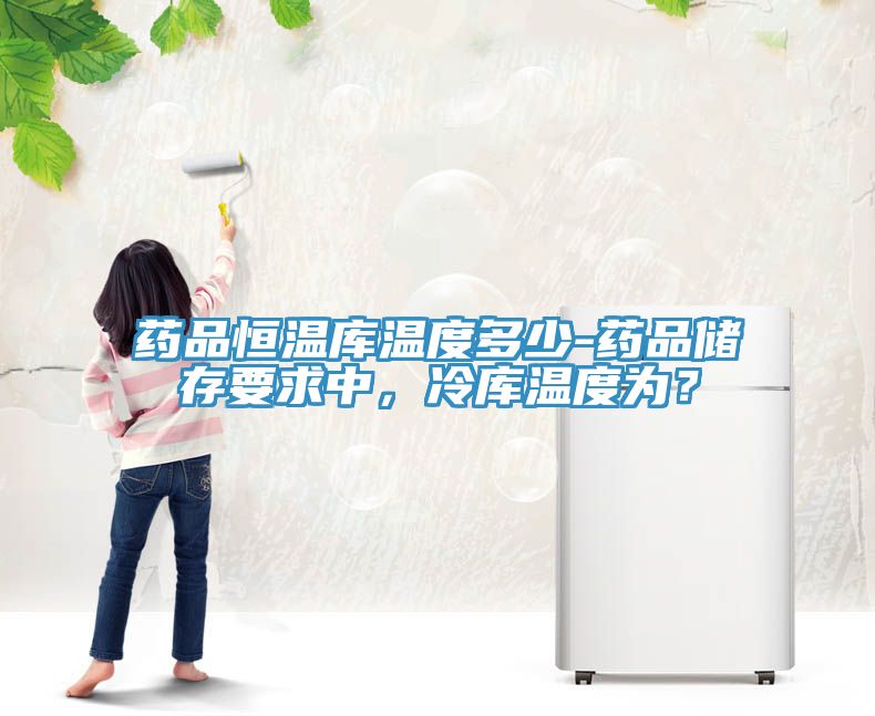 藥品恒溫庫溫度多少-藥品儲(chǔ)存要求中，冷庫溫度為？