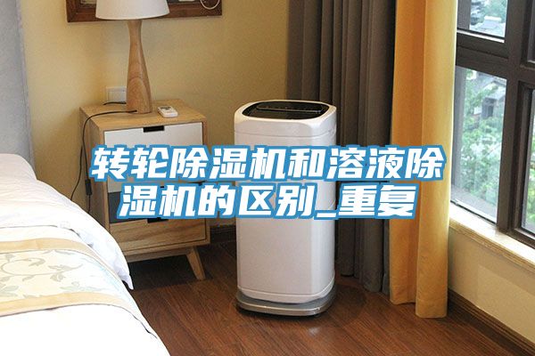 轉(zhuǎn)輪除濕機和溶液除濕機的區(qū)別_重復