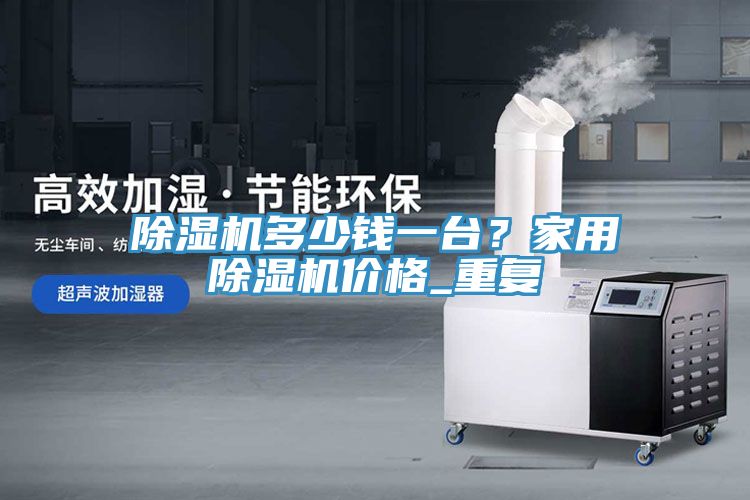 除濕機(jī)多少錢(qián)一臺(tái)？家用除濕機(jī)價(jià)格_重復(fù)