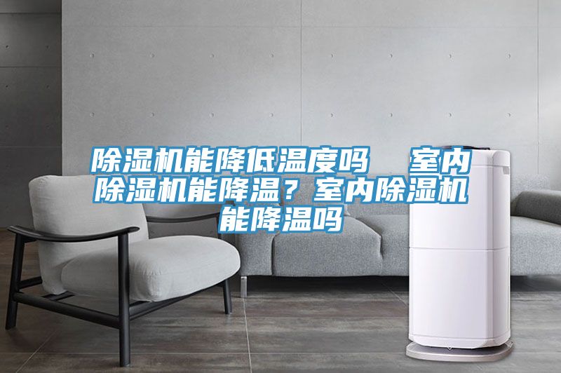 除濕機(jī)能降低溫度嗎  室內(nèi)除濕機(jī)能降溫？室內(nèi)除濕機(jī)能降溫嗎