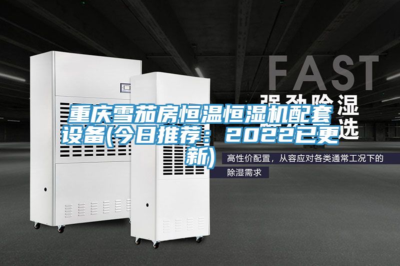 重慶雪茄房恒溫恒濕機配套設(shè)備(今日推薦：2022已更新)