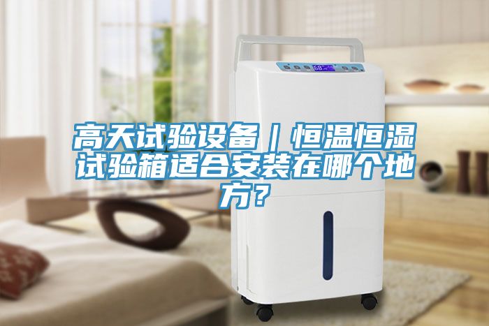 高天試驗(yàn)設(shè)備｜恒溫恒濕試驗(yàn)箱適合安裝在哪個(gè)地方？