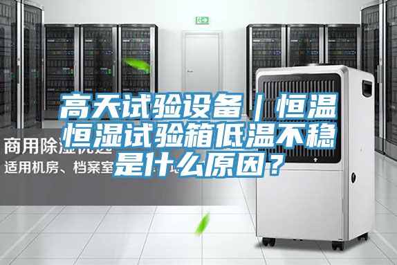 高天試驗設備｜恒溫恒濕試驗箱低溫不穩(wěn)是什么原因？