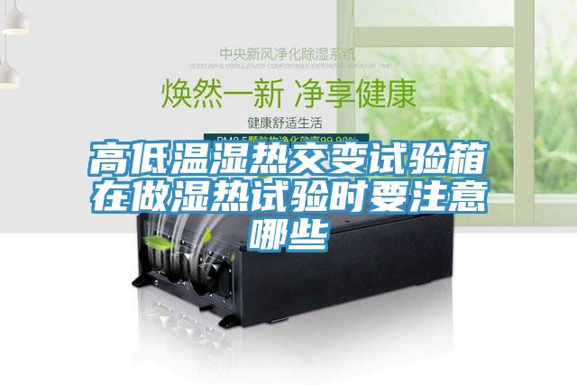 高低溫濕熱交變?cè)囼?yàn)箱在做濕熱試驗(yàn)時(shí)要注意哪些