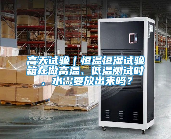 高天試驗｜恒溫恒濕試驗箱在做高溫、低溫測試時，水需要放出來嗎？