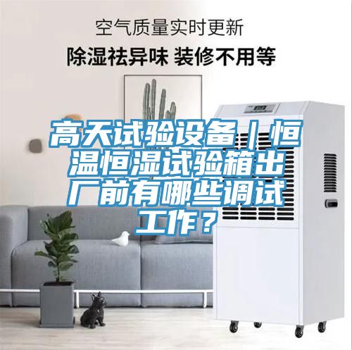 高天試驗(yàn)設(shè)備｜恒溫恒濕試驗(yàn)箱出廠前有哪些調(diào)試工作？