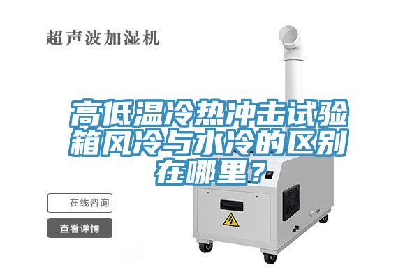 高低溫冷熱沖擊試驗(yàn)箱風(fēng)冷與水冷的區(qū)別在哪里？