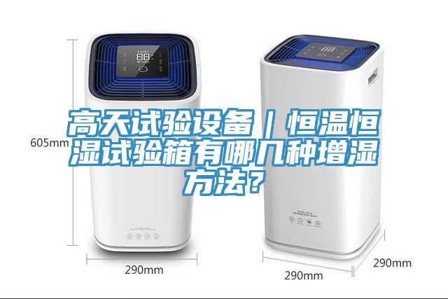高天試驗(yàn)設(shè)備｜恒溫恒濕試驗(yàn)箱有哪幾種增濕方法？