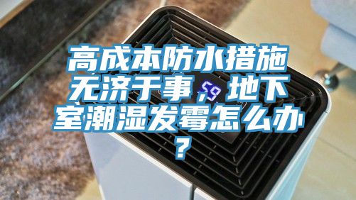 高成本防水措施無濟于事，地下室潮濕發(fā)霉怎么辦？