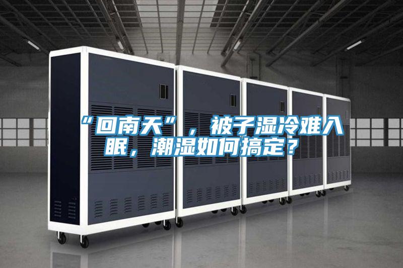 “回南天”，被子濕冷難入眠，潮濕如何搞定？