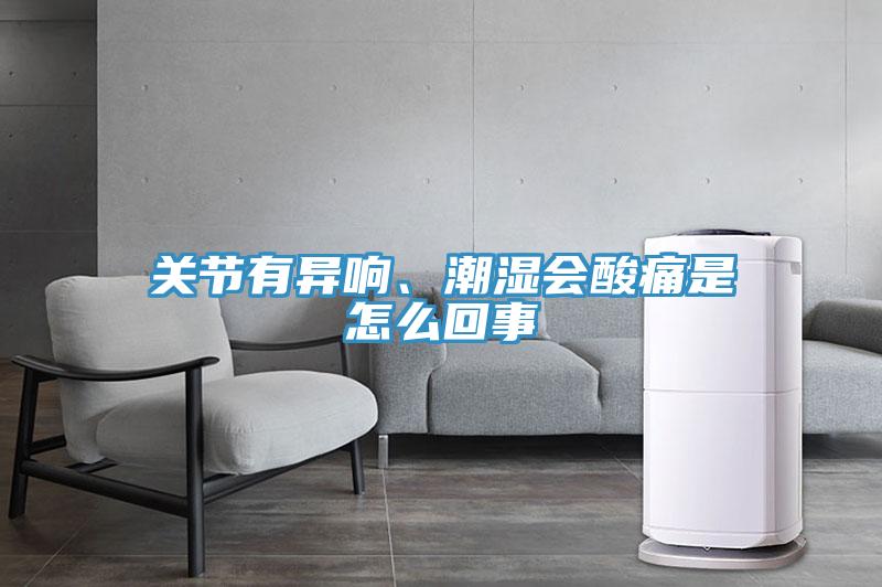 關(guān)節(jié)有異響、潮濕會(huì)酸痛是怎么回事