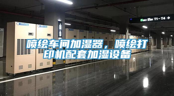 噴繪車間加濕器，噴繪打印機配套加濕設備